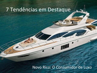 7 Tendências em Destaque
Novo Rico: O Consumidor de Luxo
 