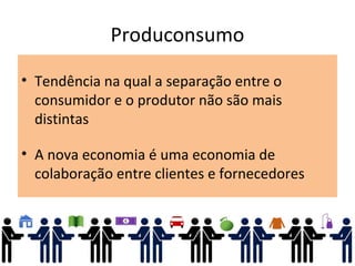 Produconsumo
• Tendência na qual a separação entre o
consumidor e o produtor não são mais
distintas
• A nova economia é uma economia de
colaboração entre clientes e fornecedores
 