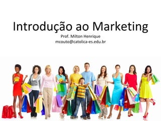 Introdução ao Marketing
Prof. Milton Henrique
mcouto@catolica-es.edu.br
 