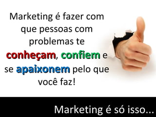 Marketing é só isso...
Marketing é fazer com
que pessoas com
problemas te
conheçamconheçam, confiemconfiem e
se apaixonemapaixonem pelo que
você faz!
 