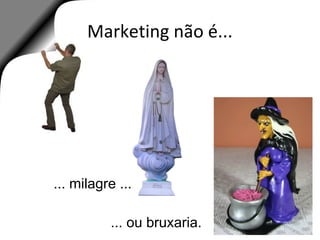 Marketing não é...
... milagre ...
... ou bruxaria.
 