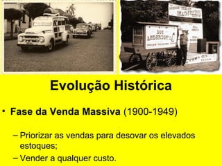 Evolução Histórica
• Fase da Venda Massiva (1900-1949)
– Priorizar as vendas para desovar os elevados
estoques;
– Vender a qualquer custo.
 