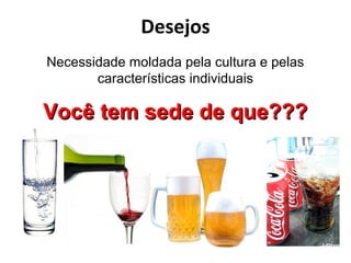 Desejos
Necessidade moldada pela cultura e pelas
características individuais
Você tem sede de que???Você tem sede de que???
 