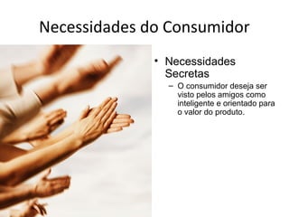 Necessidades do Consumidor
• Necessidades
Secretas
– O consumidor deseja ser
visto pelos amigos como
inteligente e orientado para
o valor do produto.
 