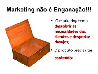Marketing não é Enganação!!!
• O marketing tenta
descobrir asdescobrir as
necessidades dosnecessidades dos
clientes e despertarclientes e despertar
desejosdesejos;
• O produto precisa ter
conteúdoconteúdo;
 