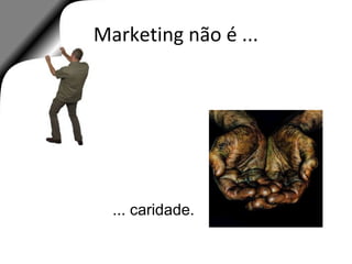 Marketing não é ...
... caridade.
 