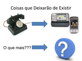 Coisas que Deixarão de Existir
O que mais???
 