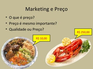Marketing e Preço
• O que é preço?
• Preço é mesmo importante?
• Qualidade ou Preço?
R$ 10,00
R$ 250,00
 