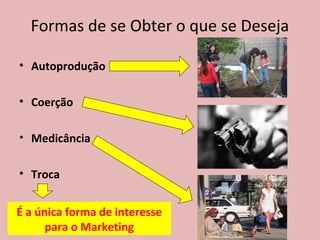 Formas de se Obter o que se Deseja
• Autoprodução
• Coerção
• Medicância
• Troca
É a única forma de interesse
para o Marketing
 