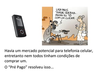 Havia um mercado potencial para telefonia celular,
entretanto nem todos tinham condições de
comprar um.
O “Pré Pago” resolveu isso...
 