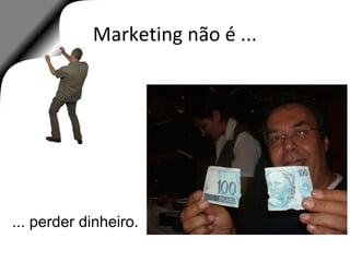 Marketing não é ...
... perder dinheiro.
 