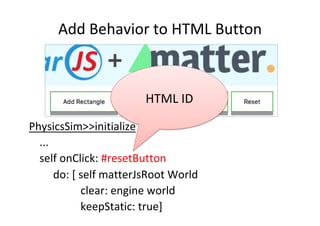 Add	Behavior	to	HTML	Button	
PhysicsSim>>initialize	
	...	
	self	onClick:	#resetButton		
	 	do:	[	self	matterJsRoot	World	...