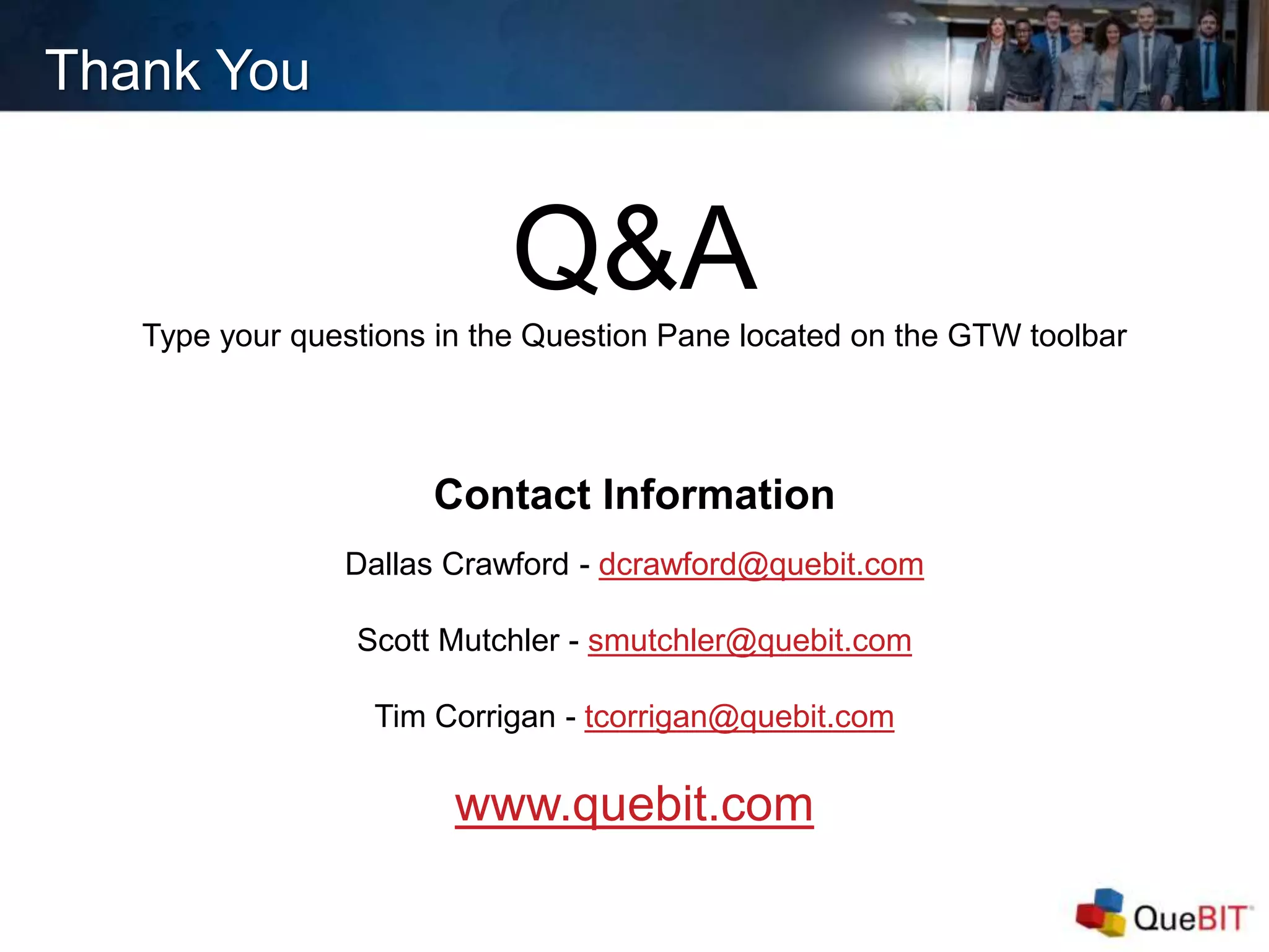 Thank You
Q&AType your questions in the Question Pane located on the GTW toolbar
Contact Information
Dallas Crawford - dcrawford@quebit.com
Scott Mutchler - smutchler@quebit.com
Tim Corrigan - tcorrigan@quebit.com
www.quebit.com
 