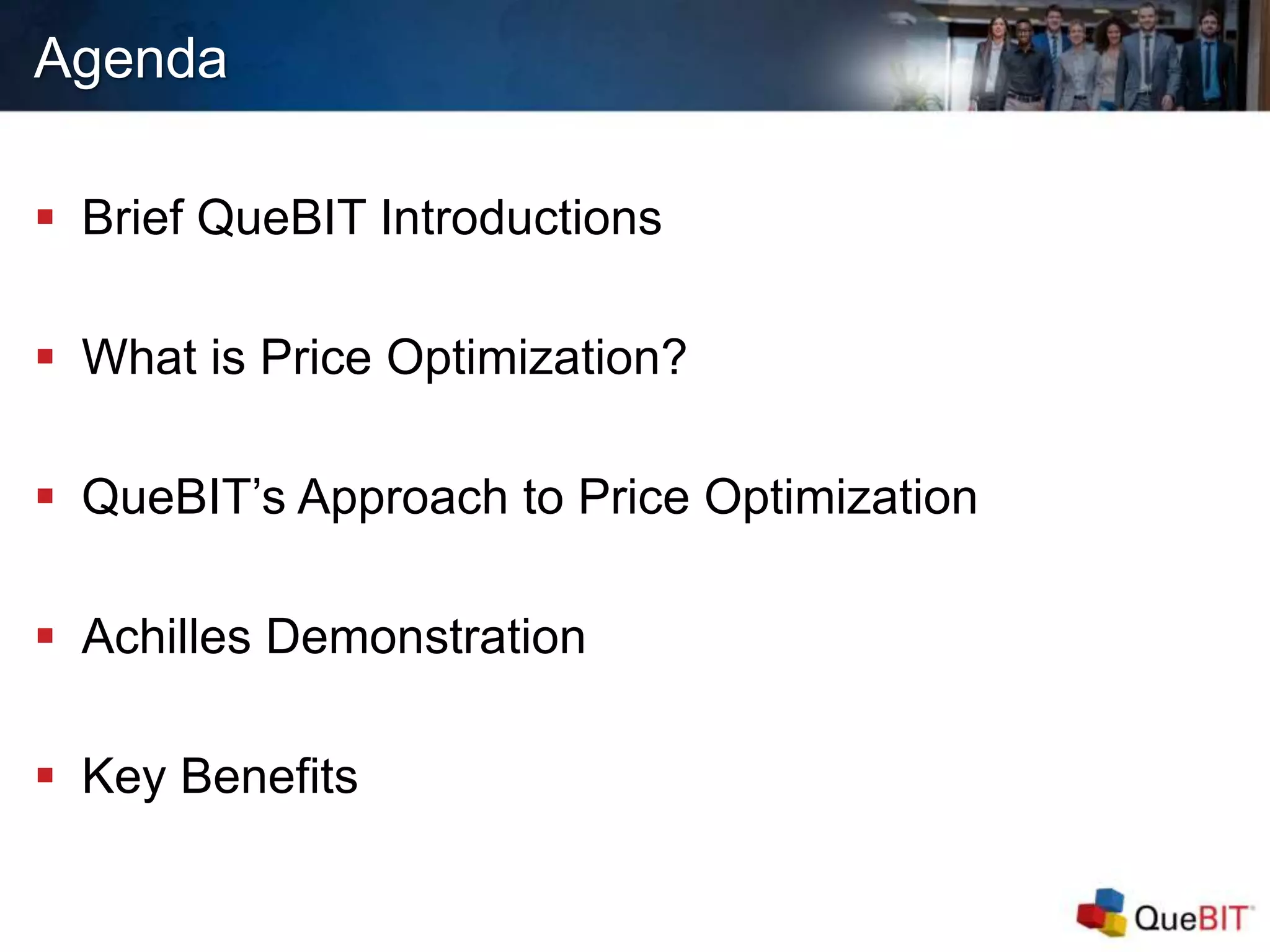 Agenda
 Brief QueBIT Introductions
 What is Price Optimization?
 QueBIT’s Approach to Price Optimization
 Achilles Demonstration
 Key Benefits
 