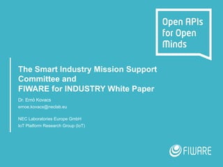 The Smart Industry Mission Support
Committee and
FIWARE for INDUSTRY White Paper
Dr. Ernö Kovacs
ernoe.kovacs@neclab.eu
NEC Laboratories Europe GmbH
IoT Platform Research Group (IoT)
 
