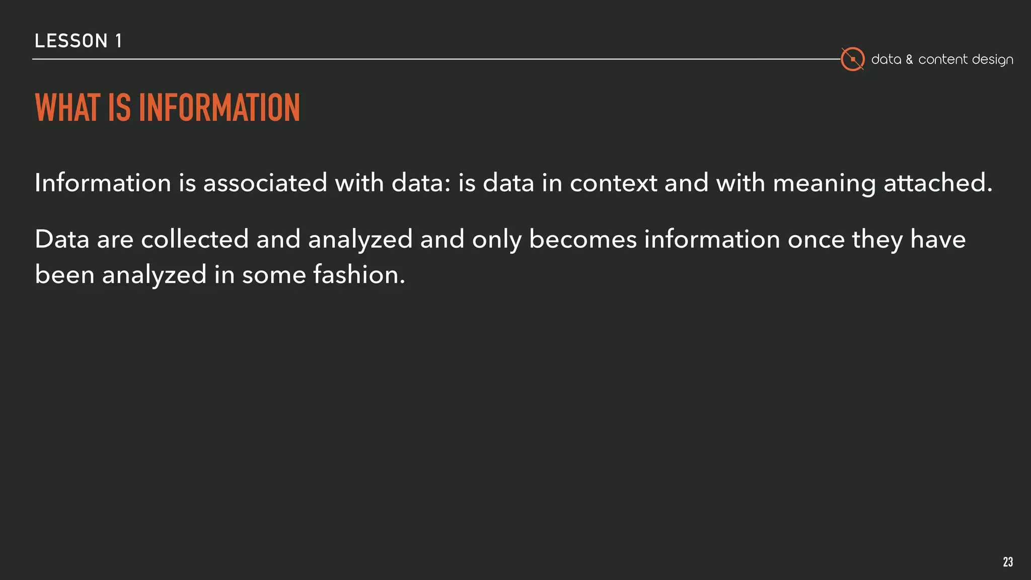 data & content design
LESSON 1
WHAT IS INFORMATION
Information is associated with data: is data in context and with meaning attached.
Data are collected and analyzed and only becomes information once they have
been analyzed in some fashion.
23
 