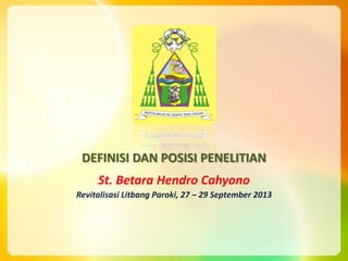 DEFINISI DAN POSISI PENELITIAN
St. Betara Hendro Cahyono
Revitalisasi Litbang Paroki, 27 – 29 September 2013
 
