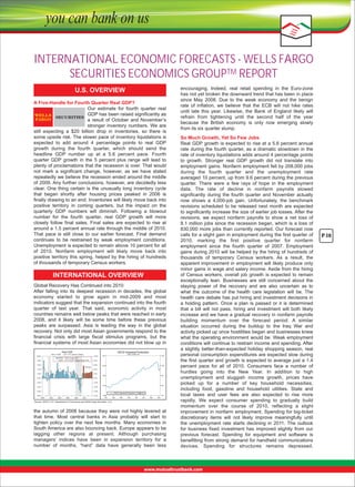 INTERNATIONAL ECONOMIC FORECASTS - WELLS FARGO
SECURITIES ECONOMICS GROUPTM REPORT
U.S. OVERVIEW
A Five-Handle for Fourth Quarter Real GDP?
Our  estimate  for  fourth  quarter  real 
GDP has been raised significantly as 
a  result  of  October  and  November’s 
stronger  inventory  numbers.  We  are 
still  expecting  a  $20  billion  drop  in  inventories,  so  there  is 
some upside risk. The slower pace of inventory liquidations is 
expected  to  add  around  4  percentage  points  to  real  GDP 
growth  during  the  fourth  quarter,  which  should  send  the 
headline  GDP  number  up  at  a  5.6  percent  pace.  Fourth 
quarter  GDP  growth  in  the  5  percent  plus  range  will  lead  to 
plenty of proclamations that the recession is over. That would 
not  mark  a  significant  change,  however,  as  we  have  stated 
repeatedly we believe the recession ended around the middle 
of 2009. Any further conclusions, however, are decidedly less 
clear.  One  thing  certain  is  the  unusually  long  inventory  cycle 
that  began  shortly  after  housing  prices  peaked  in  2006  is 
finally drawing to an end. Inventories will likely move back into 
positive  territory  in  coming  quarters,  but  the  impact  on  the 
quarterly  GDP  numbers  will  diminish.  Following  a  blowout 
number  for  the  fourth  quarter,  real  GDP  growth  will  more 
closely  follow  final  sales.  Final  sales  are  expected  to  rise  at 
around a 1.5 percent annual rate through the middle of 2010. 
That  pace  is  still  close  to  our  earlier  forecast.  Final  demand 
continues  to  be  restrained  by  weak  employment  conditions. 
Unemployment is expected to remain above 10 percent for all 
of  2010.  Nonfarm  employment  will  likely  move  back  into 
positive territory this spring, helped by the hiring of hundreds 
of thousands of temporary Census workers.

INTERNATIONAL OVERVIEW
Global Recovery Has Continued into 2010 
After  falling  into  its  deepest  recession  in  decades,  the  global 
economy  started  to  grow  again  in  mid-2009  and  most 
indicators suggest that the expansion continued into the fourth 
quarter  of  last  year.  That  said,  economic  activity  in  most 
countries remains well below peaks that were reached in early 
2008,  and  it  likely  will  be  some  time  before  these  previous 
peaks  are  surpassed.  Asia  is  leading  the  way  in  the  global 
recovery. Not only did most Asian governments respond to the 
financial  crisis  with  large  fiscal  stimulus  programs,  but  the 
financial systems of most Asian economies did not blow up in 
Real GDP
Bars = CAGR

OECD Industrial Production

Line = Yr/Yr percent Change
10.0%

10.0%
GDPR - CAGR: Q3 @ 2.2%
GDPR - Yr/Yr Percent Change: Q3 @ -2.6%

8.0%

Index, 2005=100

120

8.0%
6.0%

6.0%

120

100

80

4.0%

2.0%

100

80

Forecast
4.0%

2.0%

0.0%

0.0%

-2.0%

-2.0%

-4.0%

-4.0%

-6.0%

-6.0%

60

60

OECD Industrial Production: Oct@ 93.9
-8.0%

-8.0%
2000

2002

2004

2006

2008

40

40

2010

Source: OECD, U.S. Department of Commerce and Wells Fargo Securities, LLC

the  autumn  of  2008  because  they  were  not  highly  levered  at 
that  time.  Most  central  banks  in  Asia  probably  will  start  to 
tighten  policy  over  the  next  few  months.  Many  economies  in 
South America are also bouncing back. Europe appears to be 
lagging  other  regions  at  present.  Although  purchasing 
managers’  indices  have  been  in  expansion  territory  for  a 
number  of  months,  “hard”  data  have  generally  been  less 

encouraging.  Indeed,  real  retail  spending  in  the  Euro-zone 
has not yet broken the downward trend that has been in place 
since  May  2008.  Due  to  the  weak  economy  and  the  benign 
rate  of  inflation,  we  believe  that  the  ECB  will  not  hike  rates 
until  late  this  year.  Likewise,  the  Bank  of  England  likely  will 
refrain  from  tightening  until  the  second  half  of  the  year 
because  the  British  economy  is  only  now  emerging  slowly 
from its six quarter slump.
So Much Growth, Yet So Few Jobs 
Real GDP growth is expected to rise at a 5.6 percent annual 
rate during the fourth quarter, as a dramatic slowdown in the 
rate of inventory liquidations adds around 4 percentage points 
to  growth.  Stronger  real  GDP  growth  did  not  translate  into 
employment gains. Nonfarm employment fell by 208,000 jobs 
during  the  fourth  quarter  and  the  unemployment  rate 
averaged 10 percent, up from 9.6 percent during the previous 
quarter.  There  were  a  few  rays  of  hope  in  the  employment 
data.  The  rate  of  decline  in  nonfarm  payrolls  slowed 
significantly  during  the  fourth  quarter  and  November  actually 
now  shows  a  4,000-job  gain.  Unfortunately,  the  benchmark 
revisions  scheduled  to  be  released  next  month  are  expected 
to significantly increase the size of earlier job losses. After the 
revisions,  we  expect  nonfarm  payrolls  to  show  a  net  loss  of 
8.1 million jobs since the recession began, which is a loss of 
830,000 more jobs than currently reported. Our forecast now 
calls for a slight gain in employment during the first quarter of 
2010,  marking  the  first  positive  quarter  for  nonfarm 
employment  since  the  fourth  quarter  of  2007.  Employment 
gains during 2010 will be helped by the hiring of hundreds of 
thousands  of  temporary  Census  workers.  As  a  result,  the 
apparent improvement in employment will likely produce only 
minor gains in wage and salary income. Aside from the hiring 
of  Census  workers,  overall  job  growth  is  expected  to  remain 
exceptionally  lean.  Businesses  are  still  concerned  about  the 
staying  power  of  the  recovery  and  are  also  uncertain  as  to 
what  the  outcome  of  the  health  care  legislation  will  be.  The 
health care debate has put hiring and investment decisions in 
a  holding  pattern.  Once  a  plan  is  passed  or  it  is  determined 
that  a  bill  will  not  pass,  hiring  and  investment  will  both  likely 
increase and we have a gradual recovery in nonfarm payrolls 
building  momentum  over  the  forecast  period.  A  similar 
situation  occurred  during  the  buildup  to  the  Iraq  War  and 
activity picked up once hostilities began and businesses knew 
what the operating environment would be. Weak employment 
conditions will continue to restrain income and spending. After 
a  slightly  better-than-expected  holiday  shopping  season,  real 
personal consumption expenditures are expected slow during 
the first quarter and growth is expected to average just a 1.4 
percent  pace  for  all  of  2010.  Consumers  face  a  number  of 
hurdles  going  into  the  New  Year.  In  addition  to  high 
unemployment  and  sluggish  income  growth,  prices  have 
picked  up  for  a  number  of  key  household  necessities, 
including  food,  gasoline  and  household  utilities.  State  and 
local  taxes  and  user  fees  are  also  expected  to  rise  more 
rapidly.  We  expect  consumer  spending  to  gradually  build 
momentum  over  the  course  of  2010,  reflecting  a  slight 
improvement in nonfarm employment. Spending for big-ticket 
discretionary  items  will  not  likely  improve  meaningfully  until 
the  unemployment  rate  starts  declining  in  2011.  The  outlook 
for  business  fixed  investment  has  improved  slightly  from  our 
previous  forecast.  Spending  for  equipment  and  software  is 
benefitting from strong demand for handheld communications 
devices.  Spending  for  structures  remains  depressed,

P-10

 