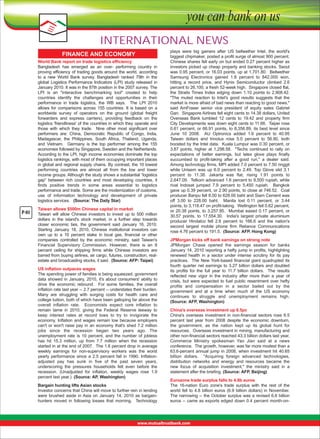 INTERNATIONAL NEWS
FINANCE AND ECONOMY
World Bank report on trade logistics efficiency 
Bangladesh  has  emerged  as  an  over-  performing  country  in 
proving  efficiency  of  trading  goods  around  the  world,  according 
to  a  new  World  Bank  survey.  Bangladesh  ranked  79th  in  the 
global  Logistics  Performance  Indicators  (LPI)  study  released  in 
January 2010. It was in the 87th position in the 2007 survey. The 
LPI  is  an  "interactive  benchmarking  tool"  created  to  help 
countries  identify  the  challenges  and  opportunities  in  their 
performance  in  trade  logistics,  the  WB  says.    The  LPI  2010 
allows  for  comparisons  across  155  countries.  It  is  based  on  a 
worldwide  survey  of  operators  on  the  ground  (global  freight 
forwarders  and  express  carriers),  providing  feedback  on  the 
logistics 'friendliness' of the countries in which they operate and 
those  with  which  they  trade.    Nine  other  most  significant  over 
performers  are:  China,  Democratic  Republic  of  Congo,  India, 
Madagascar,  the  Philippines,  South  Africa,  Thailand,  Uganda, 
and  Vietnam.    Germany  is  the  top  performer  among  the  155 
economies followed by Singapore, Sweden and the Netherlands. 
According to the LPI, high income economies dominate the top 
logistics rankings, with most of them occupying important places 
in global and regional supply chains. By contrast, the 10 lowest 
performing  countries  are  almost  all  from  the  low  and  lower 
income groups. Although the study shows a substantial “logistics 
gap”  between  rich  countries  and  most  developing  countries,  it 
finds  positive  trends  in  some  areas  essential  to  logistics 
performance and trade. Some are the modernization of customs, 
use  of  information  technology  and  development  of  private 
logistics services.   (Source: The Daily Star)

P-01

Taiwan allows $500m Chinese capital in market 
Taiwan  will  allow  Chinese  investors  to  invest  up  to  500  million 
dollars  in  the  island's  stock  market,  in  a  further  step  towards 
closer  economic  ties,  the  government  said  January  16,  2010. 
Starting  January  18,  2010,  Chinese  institutional  investors  can 
own  up  to  a  10  percent  stake  in  local  gas,  financial  or  other 
companies  controlled  by  the  economic  ministry,  said  Taiwan's 
Financial  Supervisory  Commission.  However,  there  is  an  8 
percent  ceiling  for  shipping  firms  while  Chinese  investors  are 
barred from buying airlines, air cargo, futures, construction, realestate and broadcasting stocks, it said.  (Source: AFP: Taipei)
US inflation outpaces wages
The spending power of families is being squeezed, government 
data  showed  in  January,  2010,  it's  about  consumers'  ability  to 
drive  the  economic  rebound.    For  some  families,  the  overall 
inflation rate last year -- 2.7 percent -- understates their burden. 
Many  are  struggling  with  surging  costs  for  health  care  and 
college tuition, both of which have been galloping far above the 
overall  inflation  rate.    Economists  expect  core  inflation  to 
remain  tame  in  2010,  giving  the  Federal  Reserve  leeway  to 
keep  interest  rates  at  record  lows  to  try  to  invigorate  the 
economy.  Inflation  and  wages  remain  low  because  employers 
can't  or  won't  raise  pay  in  an  economy  that's  shed  7.2  million 
jobs  since  the  recession  began  two  years  ago.  The 
unemployment  rate  is  10  percent,  and  the  number  of  jobless 
has  hit  15.3  million,  up  from  7.7  million  when  the  recession 
started in at the end of 2007.  The 1.6 percent drop in average 
weekly  earnings  for  non-supervisory  workers  was  the  worst 
yearly  performance  since  a  2.5  percent  fall  in  1990.  Inflationadjusted  pay  has  sunk  in  five  of  the  past  seven  years, 
underscoring  the  pressures  households  felt  even  before  the 
recession.  (Unadjusted  for  inflation,  weekly  wages  rose  1.9 
percent last year.)  (Source: AP, Washington)
Bargain hunting lifts Asian stocks
Investor concerns that China will move to further rein in lending 
were  brushed  aside  in Asia  on  January  14,  2010  as  bargainhunters  moved  in  following  losses  that  morning.    Technology 

plays  were  big  gainers  after  US  bellwether  Intel,  the  world's 
biggest chipmaker, posted a profit surge of almost 900 percent.  
Chinese shares fell early on but ended 0.27 percent higher as 
investors picked up cheap property and banking stocks. Seoul 
was 0.95 percent, or 16.03 points, up at 1,701.80.  Bellwether 
Samsung  Electronics  gained  1.8  percent  to  842,000  won, 
hitting  a  record  price,  and  Hynix  Semiconductor  climbed  2.6 
percent to 26,100, a fresh 52-week high.  Singapore closed flat, 
the  Straits  Times  Index  edging  down  1.10  points  to  2,908.42. 
"The  muted  reaction  to  Intel's  good  results  suggests  that  the 
market is more afraid of bad news than reacting to good news," 
said  AmFraser  senior  vice  president  of  equity  sales  Gabriel 
Gan.  Singapore Airlines fell eight cents to 14.38 dollars, United 
Overseas  Bank  tumbled  12  cents  to  19.42  and  property  firm 
City Developments was down eight cents to 11.66.  Taipei rose 
0.61  percent,  or  66.91  points,  to  8,356.89,  its  best  level  since 
June  10  2008.    AU  Optronics  added  1.6  percent  to  40.95 
Taiwan  dollars  and  Innolux  rose  5.0  percent  to  56.90,  both 
boosted by the Intel data.  Kuala Lumpur was 0.30 percent, or 
3.87  points,  higher  at  1,298.58.    "Techs  continued  to  rally  on 
expectations  of  better  earnings,  but  latex  glove  plays  finally 
succumbed  to  profit-taking  after  a  good  run,"  a  dealer  said.   
Among technology firms, MPI added 7.0 percent to 7.50 ringgit 
while  Unisem  was  up  6.0  percent  to  2.49.  Top  Glove  slid  3.1 
percent  to  11.38.  Jakarta  was  flat,  rising  1.91  points  to 
2,647.09.  Telkom advanced 1.6 percent to 9,500 rupiah, while 
rival  Indosat  jumped  7.9  percent  to  5,450  rupiah.    Bangkok 
gave up 0.39 percent, or 2.90 points, to close at 746.52.  Coal 
producer Banpu fell 8.00 to 628.00 baht and Siam Cement was 
off  3.00  to  228.00  baht.    Manila  lost  0.11  percent,  or  3.44 
points, to 3,118.47 on profit-taking.  Wellington fell 0.62 percent, 
or  20.38  points,  to  3,257.95.    Mumbai  eased  0.17  percent,  or 
30.57  points,  to  17,554.30.    India's  largest  private  aluminium 
producer  Hindalco  fell  2.6  percent  to  166.6  and  the  nation's 
second  largest  mobile  phone  firm  Reliance  Communications 
rose 4.76 percent to 191.5.  (Source: AFP, Hong Kong)
JPMorgan kicks off bank earnings on strong note
JPMorgan  Chase  opened  the  earnings  season  for  banks 
January 14, 2010 reporting a hefty jump in profits, highlighting 
renewed  health  in  a  sector  under  intense  scrutiny  for  its  pay 
practices.    The  New  York-based  financial  giant  quadrupled  its 
fourth  quarter  net  earnings  to  3.27  billion  dollars  and  doubled 
its  profits  for  the  full  year  to  11.7  billion  dollars.    The  results 
reflected  new  vigor  in  the  industry  after  more  than  a  year  of 
crisis,  but  were  expected  to  fuel  public  resentment  over  hefty 
profits  and  compensation  in  a  sector  bailed  out  by  the 
government  and  at  a  time  when  much  of  the  US  economy 
continues  to  struggle  and  unemployment  remains  high.   
(Source: AFP, Washington)
China's overseas investment up 6.5pc 
China's  overseas  investment  in  non-financial  sectors  rose  6.5 
percent  last  year  from  2008  despite  the  economic  downturn, 
the  government,  as  the  nation  kept  up  its  global  hunt  for 
resources.  Overseas investment in mining, manufacturing and 
other non-financial sectors reached 43.3 billion dollars last year, 
Commerce  Ministry  spokesman  Yao  Jian  said  at  a  news 
conference.  The growth, however, was far more modest than a 
63.6-percent  annual  jump  in  2008,  when  investment  hit  40.65 
billion  dollars.    "Acquiring  foreign  advanced  technologies, 
distribution  networks  and  energy  and  resources  became  the 
new  focus  of  acquisition  investment,"  the  ministry  said  in  a 
statement after the briefing. (Source: AFP, Beijing)
Eurozone trade surplus falls to 4.8b euros
The  16-nation  Euro  zone's  trade  surplus  with  the  rest  of  the 
world  fell  to  4.8  billion  euros  (6.9  billion  dollars)  in  November.   
The narrowing -- the October surplus was a revised 6.6 billion 
euros -- came as exports edged down 0.4 percent month-on-

 