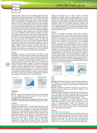 does  that  mean  that  most  of  the  smelting  capacity  that  was 
closed following the financial collapse in Q4 2008 has now been 
restarted?  Not  exactly.  While  most  of  the  smelters  that  were 
idled in the developed world remain closed, China’s production 
has mushroomed from an annualized rate of 13 Mt in October 
2008 to 15.2 Mt in October 2009. Not only has China restarted 
most of its previously suspended aluminum production capacity 
it has also been busily bringing even more capacity on-stream. 
We  therefore  expect  China’s  annualized  output  in  November 
will  be  more  than  16.3  Mt. This  will  put  considerable  pressure 
on  those  Western  world  smelters  that  have  been  behaving 
much  more  cautiously.  It  also  should  be  negative  for  prices, 
since China will soon become a net exporter of aluminum. Put 
this  together  with  rising  Indian  aluminum  production,  thanks  to 
the start up of the new Jharsuguda smelter in Orissa state, and 
the  imminent  start-up  of  the  Qatalum  smelter  in  Qatar  and 
EMAL  smelter  in  the  UAE,  and  we  feel  increasingly  skeptical 
that  global  demand  will  recover  quickly  enough  to  stave  off 
another huge surplus in 2010. Indeed, we expect the surplus to 
widen,  despite  Chinese  aluminum  demand  rising  by  an 
estimated 15% in 2010, to 15.9 Mt. There is also the matter of 
the  vast,  visible  aluminum  inventories  held  in  LME  and  SHFE 
warehouses, as well as other huge volumes held off market.

P-07

Outlook
Aluminium.s  rally  to  a  13-month  high  of  $2,165/t  on  2nd 
December is out of kilter with what remain weak supply-demand 
fundamentals.  Chinese  demand  may  be  strong,  and  demand 
elsewhere improving slightly, as implied by rising premiums; but 
the  huge  inventories  of  surplus  metal  and  the  ramp-up  in 
Chinese  production  remain  very  bearish  price  indicators.  We 
expect  Chinese  production  capacity  to  continue  to  overshoot 
domestic  demand,  leaving  Western  smelters  in  the  difficult 
position  of  trying  to  calculate  the  rates  of  improving  demand 
and  the  rise  of  Chinese  exports.  In  the    short-term,  aluminum 
prices  will  follow  market  momentum,  but  prices  in  2010  hinge 
on demand recovering sufficiently to begin to make inroads on 
the surplus. This will be a tall order, but speculative investment 
may continue to defy what for us is crystal clear logic.

nothing  to  halt  copper’s  rise;  in  fact  it  merely  to  investors 
appetites  for  tangible  assets  to  hedge  against  risk.  On  the 
brighter side, macroeconomic indicators are at long last starting 
to  point  in  the  right  direction,  and  along  with  copper’s  positive 
longer-term fundamentals these are going to keep the price well 
supported.  Data  from  the  OECD  economies  suggest  that 
recovery is picking up pace while in the US improving car sales, 
a ninth straight monthly rise in home sales, slowing job losses 
and continued growth in manufacturing are all creating a picture 
of strong recovery in 2010.
Outlook
The  risk  of  a  significant  correction  in  the  price  of  copper  is 
fading;  even  the  70%  rise  in  LME  copper  stocks  this  year, 
implying that demand is still weak, has done little to dampen the 
rally.  It’s  the  prospect  of  an  imminent  recovery  in  OECD 
economies and continued Chinese strength that is discouraging 
investors  from  shorting  the  copper  price,  not  immediate 
demand.  The  move  into  backwardation  in  the  far  forward 
section of the LME copper spread suggests that the consensus 
is  that  real  tightness  is  ahead,  so  any  price  correction  will  be 
short-lived. We estimate the global market will be in surplus in 
Q4 2009 by as much as 150,000t, as opposed to a surplus of 
72,000t  in  Q3.  We  forecasts  the  LME  three-month  price  will 
average $6,970/t in 2010, with risk to the upside. For copper to 
surprise to the downside, sentiment regarding the prospects for 
a  strong  global  recovery  would  need  to  go  into  reverse.  We 
expect  Chinese  demand  for  copper  imports  to  remain  weak  in 
Q1 2010, but to pick up in Q2 2010, as suggested by the rise in 
the back end of the SHFE copper spread above LME levels and 
narrowing of the nearby differential.
LIME copper price ($/t)

LME/SHFE aluminium stooks
('ooo tonnes)

2 2-Nov

Cash
15-month

Source: Revters Ecowin

2-Dec
3-month

1,000

60
60
40

500

2,000

12-Nov

100

1,000

3,000

140
120

1,500

4,000

2,000

160

2,500

5,000

2,200

1,800
2-Nov

Aluminium and crude oil price
since start 2009 (S/t and S/b)
3,500
3,000

6,000

4,000

2,000

2,400

20
0

0
0

Jun-09 Jul-09 Jun-09 Jul-09

Dec-07 Jun-09 Dec-09 Jun-09 Dec-09
Aluminium
LME

SHFE

Oil Price

Source: Revters Ecowin

Source:LME, SHFE

Copper

News
Dec  7th:  Xstrata  will  permanently  shut  down  its  Kidd  copper 
and  zinc  metallurgical  plant  in  Canada.  The  Kidd  mine  and 
concentrator will continue to operate.
Nov 30th: Chile’s copper output in October rose 9.8% year-on-year, 
to 496,217t. In the first ten months of 2009 Chile produced 4.439 Mt.
Analysis
Risk appetite re-ignites rally
Copper’s inexorable rise to a 14-month high of $7,161/t on 2nd 
December  has  been  a  function  of  its  inverse  relationship  with 
the  US  dollar  and,  significantly,  a  great  deal  of  speculative 
investment. It contrasts starkly with the metal’s poor near-term 
fundamentals,  which  include  slowing  Chinese  imports,  rising 
exchange  stockpiles,  the  conclusion  of  most  wage  strikes  at 
large  mines  and  the  smooth  negotiation  of  others  and,  as  yet, 
little  real  improvement  in  demand.  But  supply-demand 
fundamentals  are  playing  second  fiddle  to  speculative 
investment,  as  they  have  for  much  of  2009.  The  recent 
admission by Dubai World of its debt problems, for example, did 

1,250

600

1,000

500
6,800

750

400

6,600

300

500
250

200
6,400

2-Nov

0

100

6,200
12-Nov

22-Nov

2-Dec

Cash

-250
Jun

Dec

Jun

LME

COMEX

SHFE

Dec

-500
-750

3-month

15-month

0
Dec

Copper arbitrage (SHFE-LME), $/t
1,500

700

7,000

Source: LIME

LME aluminium prlce (S/T)

Total exchange Copper Stocks ( '000 tonnes)

7,200

27-month

-1000
Jul 08

Source: LIME

Jan 09

Jul 09

Source: VM Group

Tin

News
Dec 2nd: Indonesia’s director for mineral and coal production at 
the  energy  and  mining  ministry  said  the  government  would 
impose a limit on tin output in 2010 of less than 100,000t, from 
105,000t in 2009.
Dec  1st:  Australian  authorities  approved  the  purchase  by 
China’s  Yunnan  Tin  Group  of  up  to  60%  of  Metals  X  Ltd's 
Tasmanian tin assets.
Nov  23rd:  China’s  refined  tin  imports  fell  40%  year-on-year,  to 
1,041t,  in  October,  according  to  customs  data.  In  the  first  ten 
months the country’s tin imports were 83% higher than the same 
period of 2008, at 21,153t, with Indonesia providing 11,544t.
Nov  20th:  Draft  legislation  to  control  imports  of  products 
containing  tin,  tantalum  and  tungsten  originating  in  the 
Democratic  Republic  of  Congo  was  introduced  in  the  US 
House  of  Representatives.  Under  the  proposed  new 
legislation,  the  US  would  seek  to  identify  commercial  goods 
that  could  contain  .conflict  minerals.  which  might  eventually 
lead to restrictions being imposed.
Analysis
2010 bullish scenario emerging
The  tin  price  has  witnessed  little  of  the  frothiness  seen  in  the 
other  base  metals,  with  the  LME  three-month  contract  trading 
between  $13,650/t-$15,250/t  since  the  end  of  July.  The  price 
has  gone  up  by  just  1%  over  this  period,  compared  with 
copper’s  rise  of  17%,  and  lead,  zinc  and  even  aluminium's 
gains of 27%, 31% and 9%, respectively. This has largely been

 