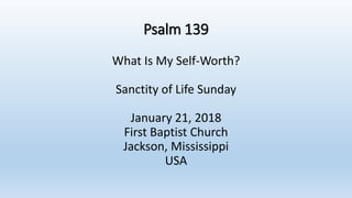 Psalm 139
What Is My Self-Worth?
Sanctity of Life Sunday
January 21, 2018
First Baptist Church
Jackson, Mississippi
USA
 