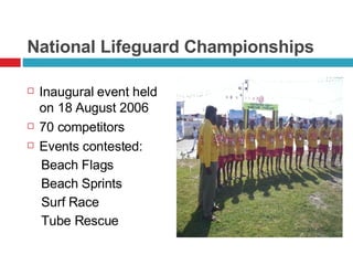 National Lifeguard Championships Inaugural event held on 18 August 2006 70 competitors Events contested: Beach Flags Beach Sprints Surf Race Tube Rescue 