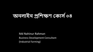 অনলাইন প্রশিক্ষণ ক ার্ স০৪
Md Nahinur Rahman
Business Development Consultant
(Industrial Farming)
 