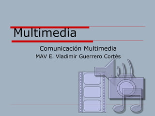 Multimedia
Comunicación Multimedia
MAV E. Vladimir Guerrero Cortés
 