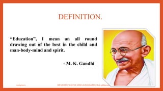 DEFINITION.
“Education”, I mean an all round
drawing out of the best in the child and
man-body-mind and spirit.
- M. K. Gandhi
01/04/2021 MR.VIKRANT KULTHE, KBNC AURANGABAD, Mob: 9689019314 5
 