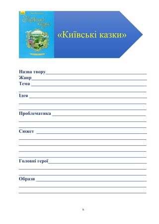6
Назва твору__________________________________________
Жанр________________________________________________
Тема ________________________________________________
_____________________________________________________
Ідея _________________________________________________
_____________________________________________________
_____________________________________________________
Проблематика _______________________________________
_____________________________________________________
_____________________________________________________
Сюжет ______________________________________________
_____________________________________________________
_____________________________________________________
_____________________________________________________
_____________________________________________________
Головні герої_________________________________________
_____________________________________________________
_____________________________________________________
Образи ______________________________________________
_____________________________________________________
_____________________________________________________
«Київські казки»
 
