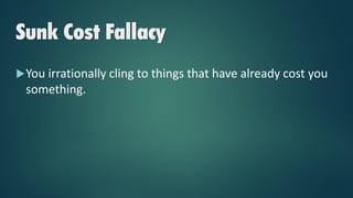 Sunk Cost Fallacy
You irrationally cling to things that have already cost you
something.
 