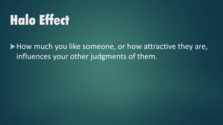 Halo Effect
How much you like someone, or how attractive they are,
influences your other judgments of them.
 