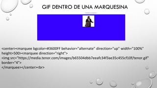 GIF DENTRO DE UNA MARQUESINA
<center><marquee bgcolor=#3600FF behavior="alternate" direction="up" width="100%"
height=500><marquee direction="right">
<img src="https://media.tenor.com/images/b65504dbb7eeafc34f3ae35c455cf10f/tenor.gif"
border="4">
</marquee></center><br>
 