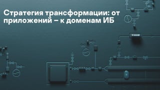Стратегия трансформации: от
приложений – к доменам ИБ
 