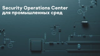 Security Operations Center
для промышленных сред
 