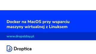 Docker na MacOS przy wsparciu
maszyny wirtualnej z Linuksem
www.drupalday.pl
 