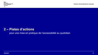 29/09/2021
2 – Pistes d’actions
pour une mise en pratique de l’accessibilité au quotidien
10
Direction interministérielle du numérique
 