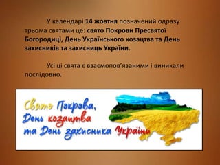 У календарі 14 жовтня позначений одразу
трьома святами це: свято Покрови Пресвятої
Богородиці, День Українського козацтва ...