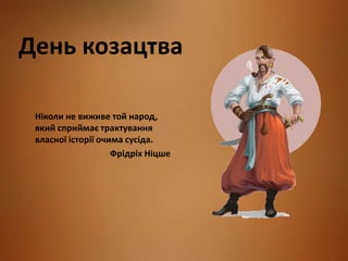 День козацтва
Ніколи не виживе той народ,
який сприймає трактування
власної історії очима сусіда.
Фрідріх Ніцше
 