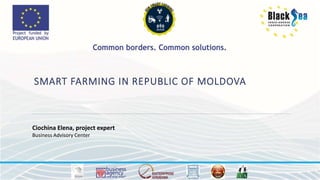 SMART FARMING IN REPUBLIC OF MOLDOVA
Ciochina Elena, project expert
Business Advisory Center
 
