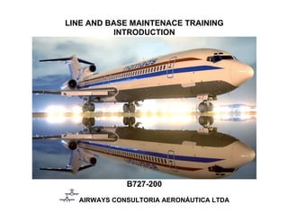 LINE AND BASE MAINTENACE TRAINING
INTRODUCTION
B727-200
AIRWAYS CONSULTORIA AERONÁUTICA LTDA
 