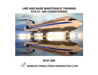 LINE AND BASE MAINTENACE TRAINING
ATA 21- AIR CONDITIONING
B727-200
AIRWAYS CONSULTORIA AERONÁUTICA LTDA
 