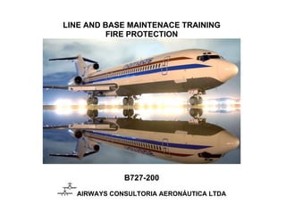 LINE AND BASE MAINTENACE TRAINING
FIRE PROTECTION
B727-200
AIRWAYS CONSULTORIA AERONÁUTICA LTDA
 