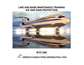 LINE AND BASE MAINTENACE TRAINING
ICE AND RAIN PROTECTION
B727-200
AIRWAYS CONSULTORIA AERONÁUTICA LTDA
 