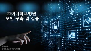 호이대학교병원
보안 구축 및 검증
ㅎStory팀
김지환, 윤근희, 이상덕, 이상헌
 