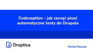 Codeception - jak zacząć pisać
automatyczne testy do Drupala
Michał Potasiak
 