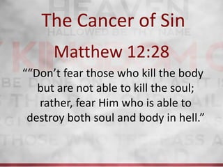 The Cancer of Sin
      Matthew 12:28
““Don’t fear those who kill the body
   but are not able to kill the soul;
   rather, fear Him who is able to
 destroy both soul and body in hell.”
 