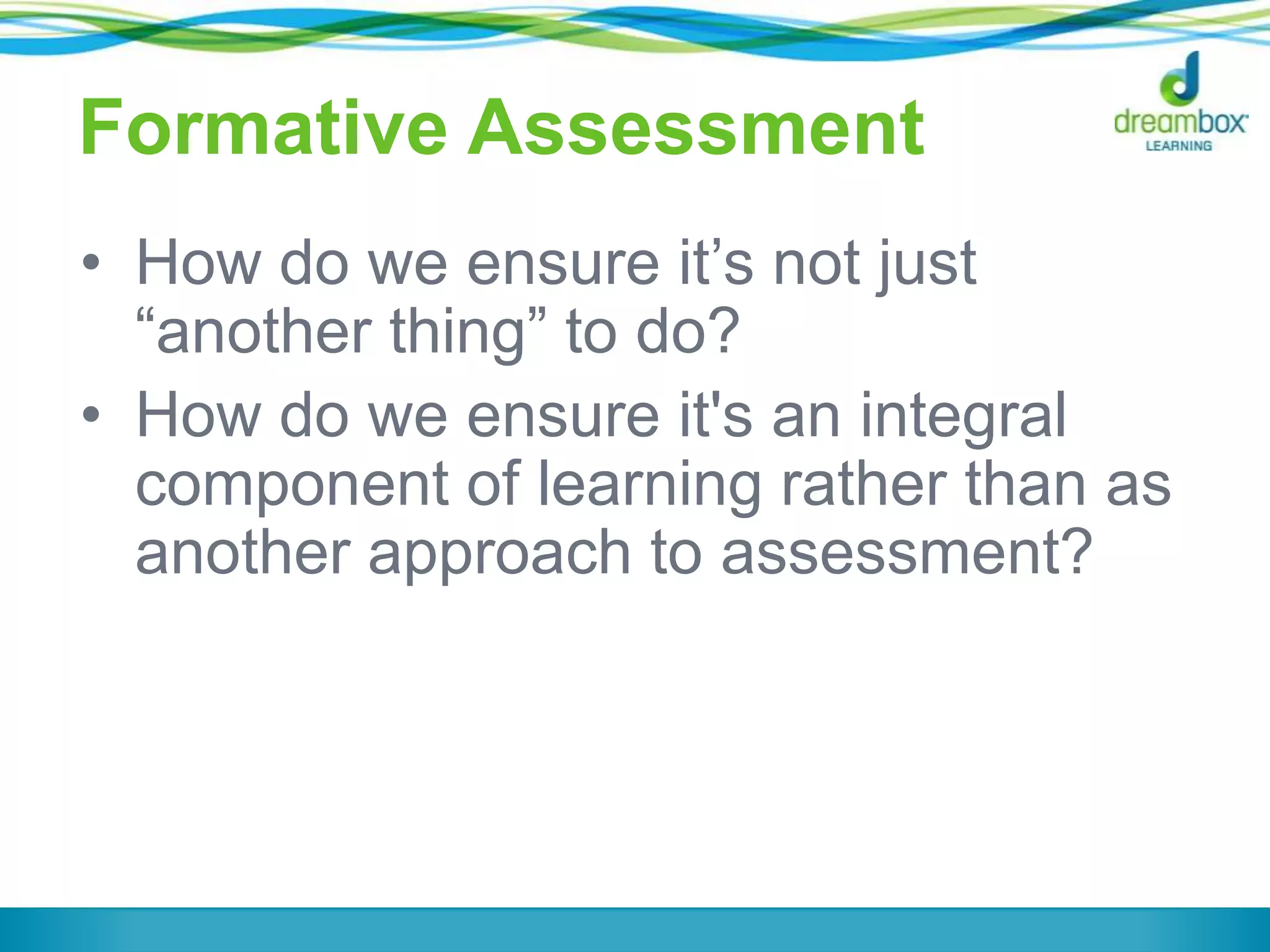 Formative Assessment
• How do we ensure it’s not just
―another thing‖ to do?
• How do we ensure it's an integral
component of learning rather than as
another approach to assessment?

 