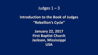 Judges 1 – 3
Introduction to the Book of Judges
“Rebellion’s Cycle”
January 22, 2017
First Baptist Church
Jackson, Mississippi
USA
 