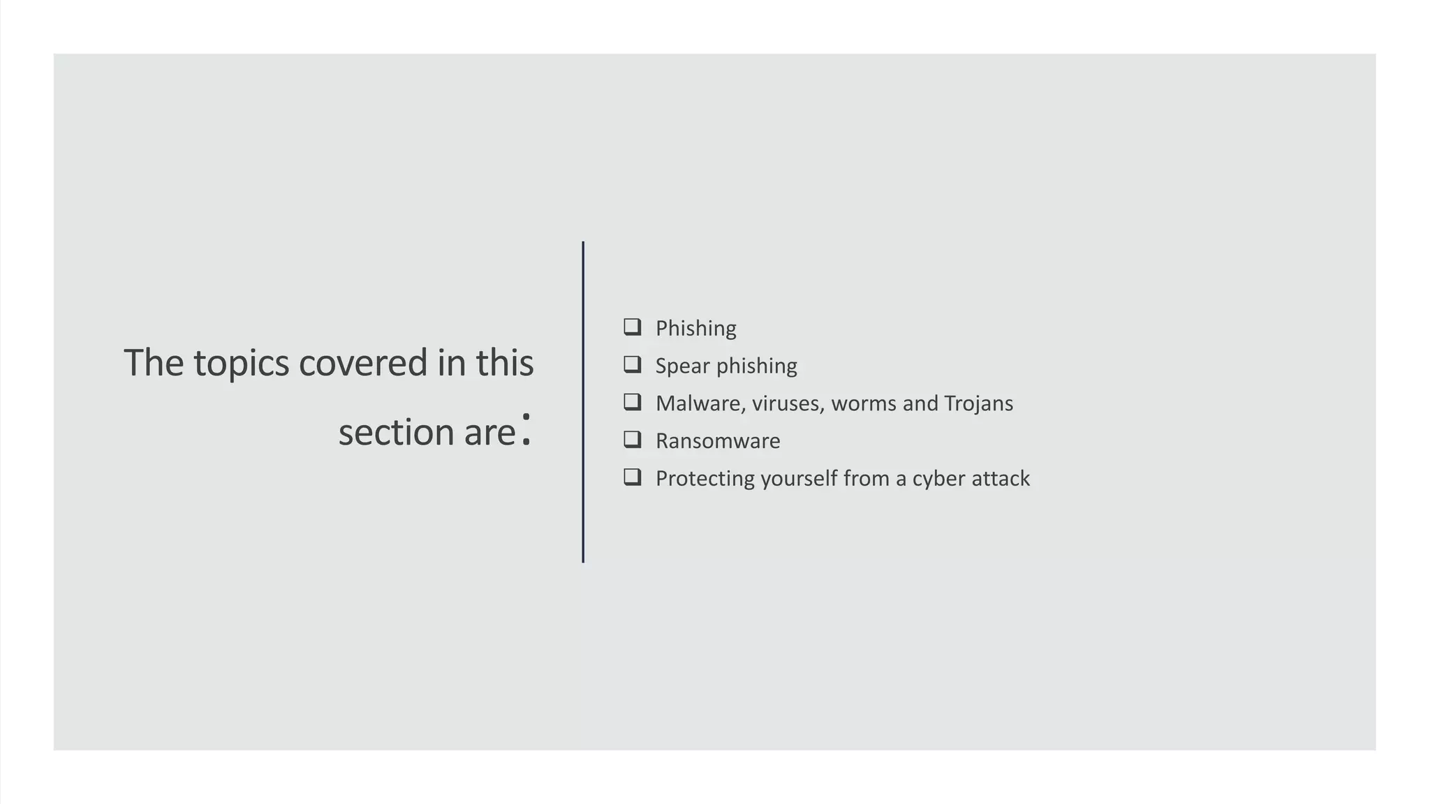 The topics covered in this
section are:
 Phishing
 Spear phishing
 Malware, viruses, worms and Trojans
 Ransomware
 Protecting yourself from a cyber attack
 